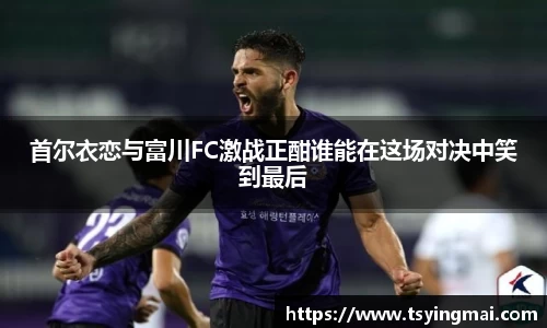 首尔衣恋与富川FC激战正酣谁能在这场对决中笑到最后